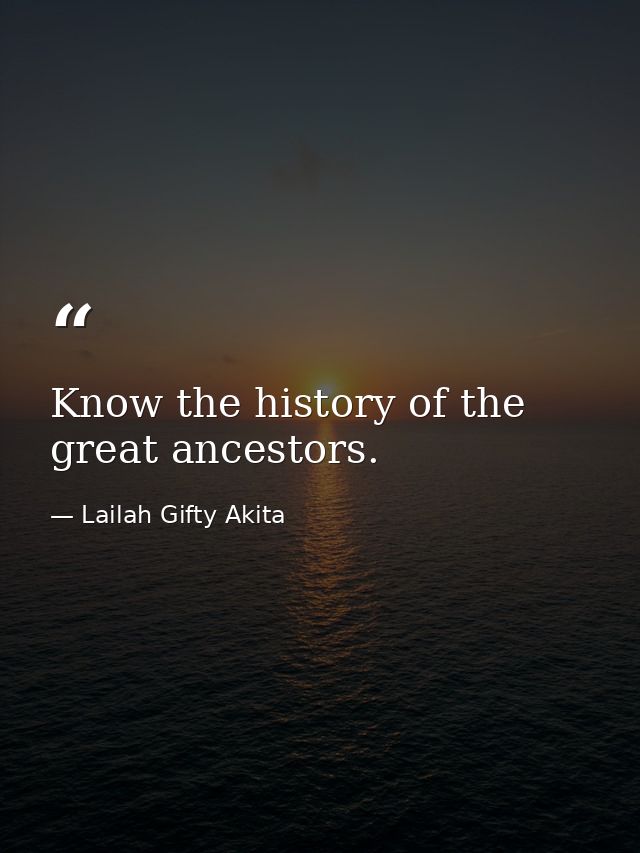 Know the history of the great ancestors. — Lailah Gifty Akita
