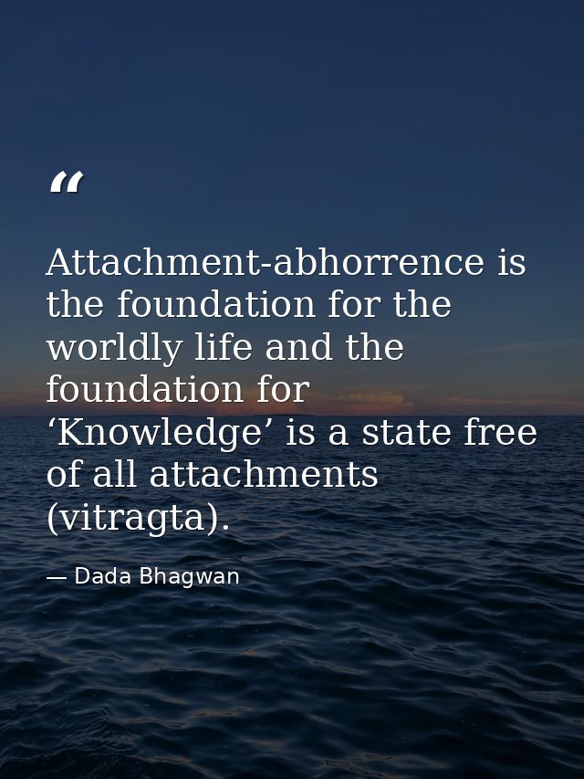 Attachment-abhorrence is the foundation for the worldly life and the foundation for ‘Knowledge’ is a state free of all a — Dada Bhagwan