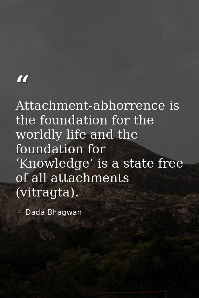 Attachment-abhorrence is the foundation for the worldly life and the foundation for ‘Knowledge’ is a state free of all a — Dada Bhagwan