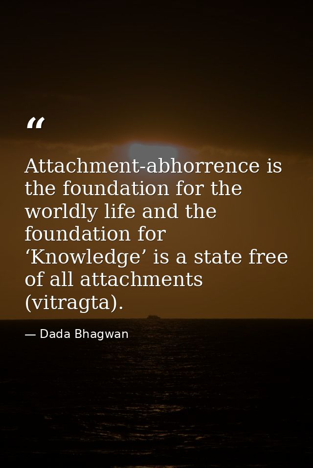 Attachment-abhorrence is the foundation for the worldly life and the foundation for ‘Knowledge’ is a state free of all a — Dada Bhagwan