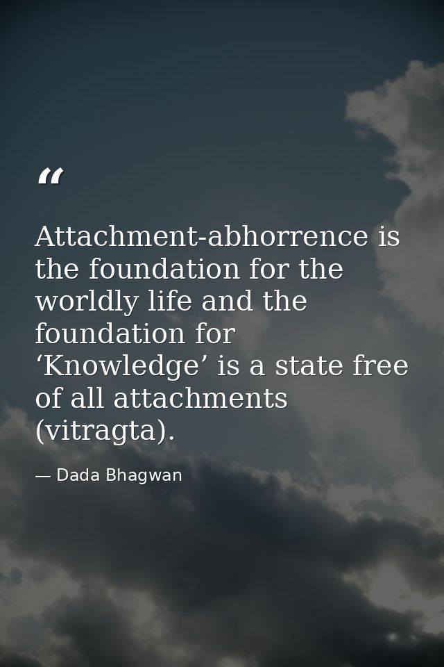 Attachment-abhorrence is the foundation for the worldly life and the foundation for ‘Knowledge’ is a state free of all a — Dada Bhagwan