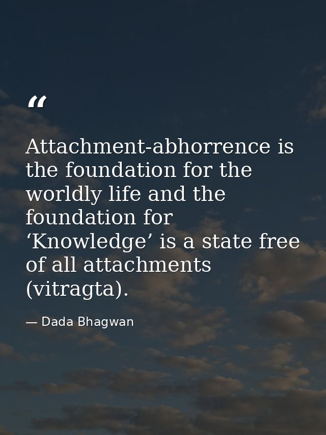 Attachment-abhorrence is the foundation for the worldly life and the foundation for ‘Knowledge’ is a state free of all a — Dada Bhagwan