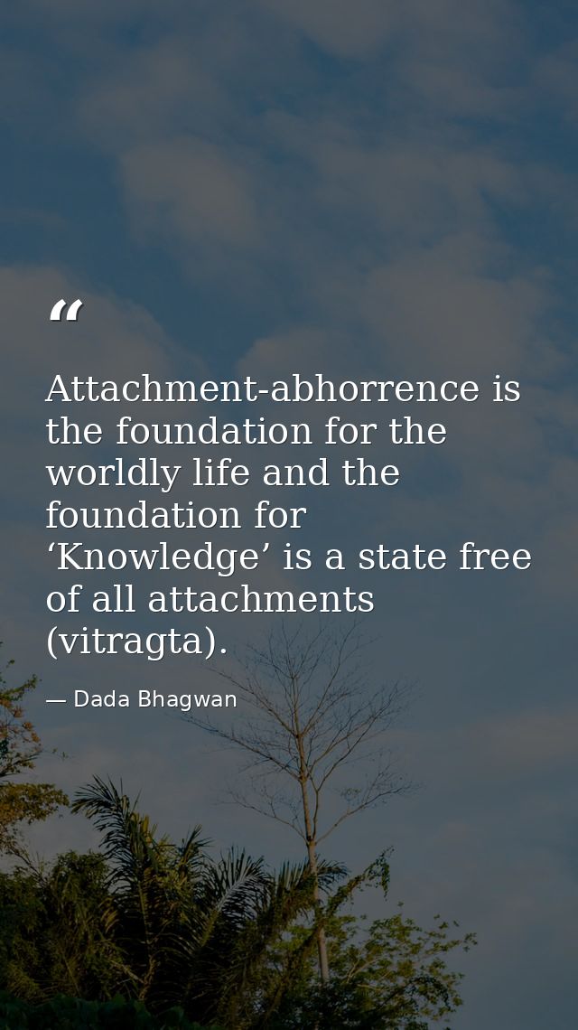 Attachment-abhorrence is the foundation for the worldly life and the foundation for ‘Knowledge’ is a state free of all a — Dada Bhagwan