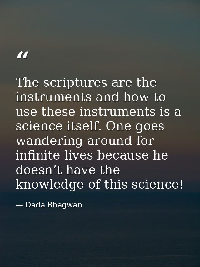 The scriptures are the instruments and how to use these instruments is a science itself. One goes wandering around for i — Dada Bhagwan