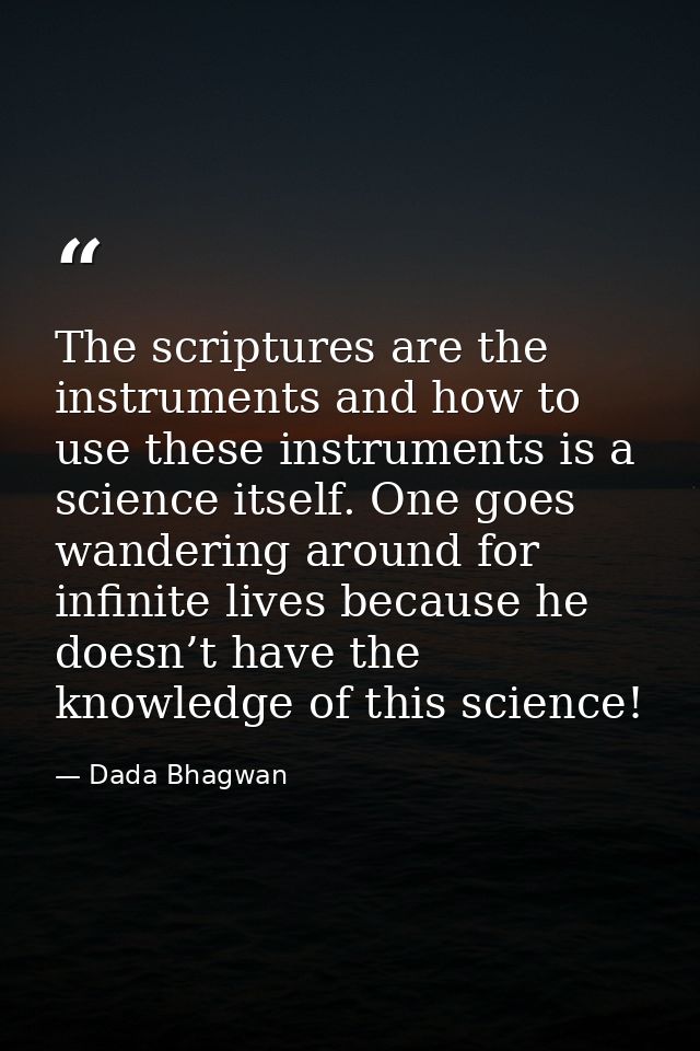 The scriptures are the instruments and how to use these instruments is a science itself. One goes wandering around for i — Dada Bhagwan