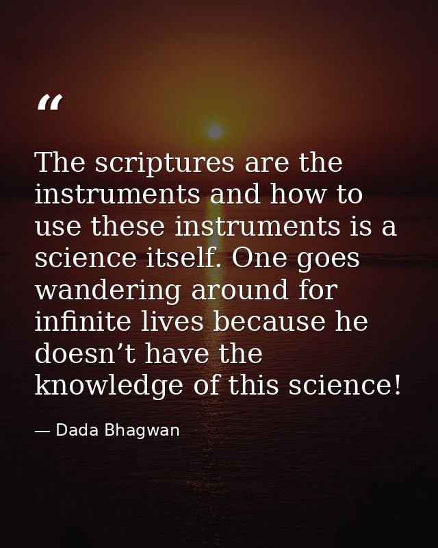 The scriptures are the instruments and how to use these instruments is a science itself. One goes wandering around for i — Dada Bhagwan