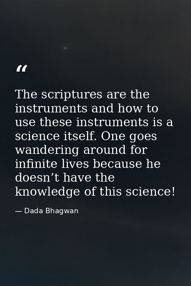 The scriptures are the instruments and how to use these instruments is a science itself. One goes wandering around for i — Dada Bhagwan