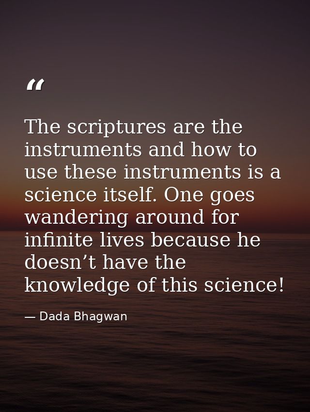 The scriptures are the instruments and how to use these instruments is a science itself. One goes wandering around for i — Dada Bhagwan