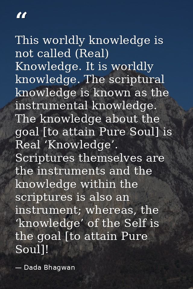 This worldly knowledge is not called (Real) Knowledge. It is worldly knowledge. The scriptural knowledge is known as the — Dada Bhagwan