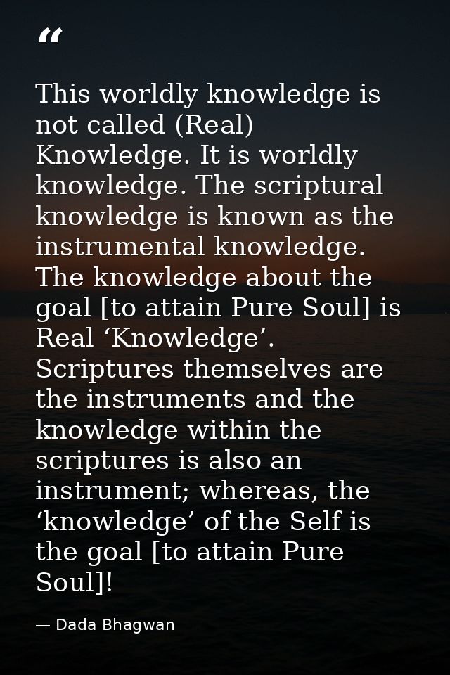 This worldly knowledge is not called (Real) Knowledge. It is worldly knowledge. The scriptural knowledge is known as the — Dada Bhagwan