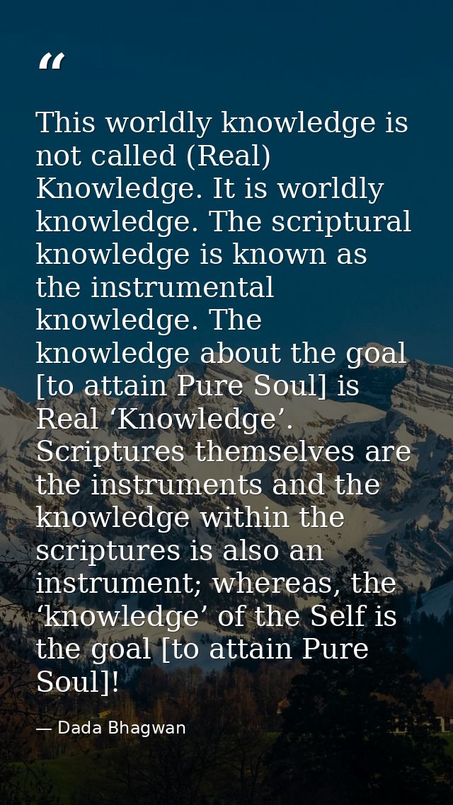 This worldly knowledge is not called (Real) Knowledge. It is worldly knowledge. The scriptural knowledge is known as the — Dada Bhagwan