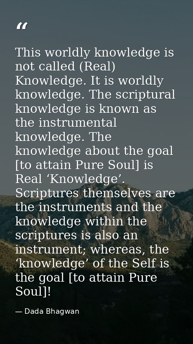 This worldly knowledge is not called (Real) Knowledge. It is worldly knowledge. The scriptural knowledge is known as the — Dada Bhagwan
