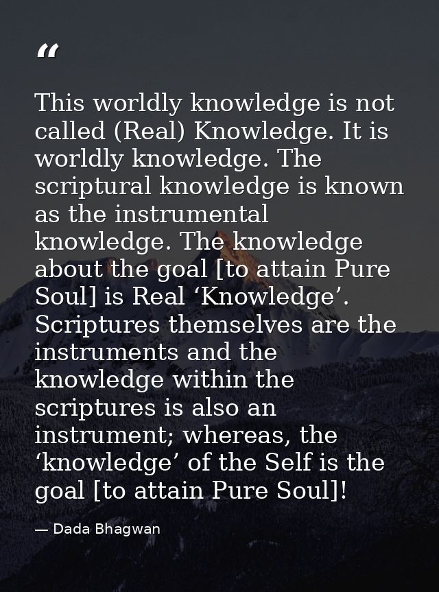 This worldly knowledge is not called (Real) Knowledge. It is worldly knowledge. The scriptural knowledge is known as the — Dada Bhagwan