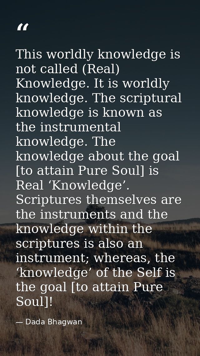 This worldly knowledge is not called (Real) Knowledge. It is worldly knowledge. The scriptural knowledge is known as the — Dada Bhagwan