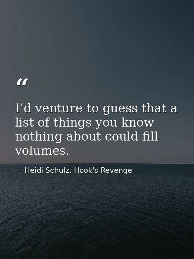 I’d venture to guess that a list of things you know nothing about could fill volumes. — Heidi Schulz, Hook's Revenge