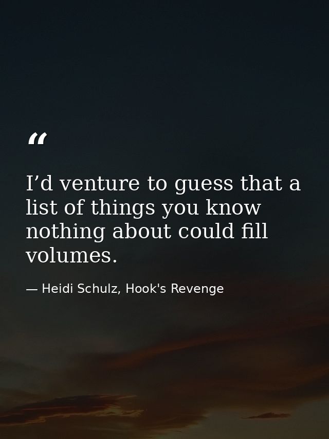 I’d venture to guess that a list of things you know nothing about could fill volumes. — Heidi Schulz, Hook's Revenge