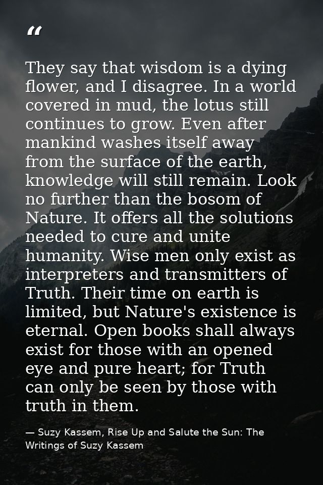 They say that wisdom is a dying flower, and I disagree. In a world covered in mud, the lotus still continues to grow. Ev — Suzy Kassem, Rise Up and Salute the Sun: The Writings of Suzy Kassem