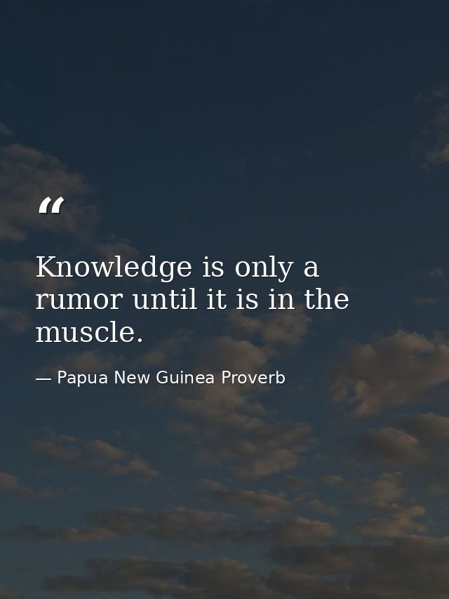 Knowledge is only a rumor until it is in the muscle. — Papua New Guinea Proverb