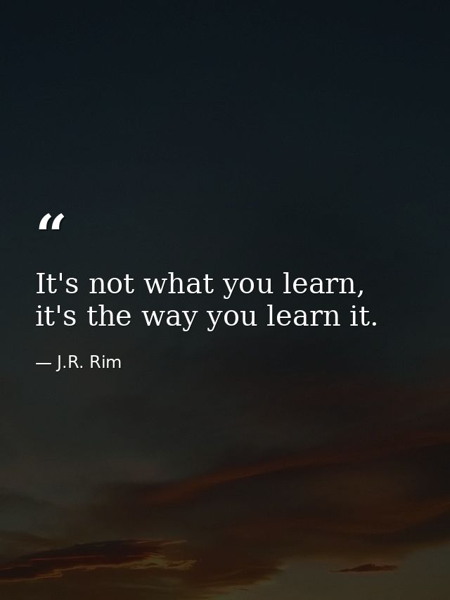 It's not what you learn, it's the way you learn it. — J.R. Rim