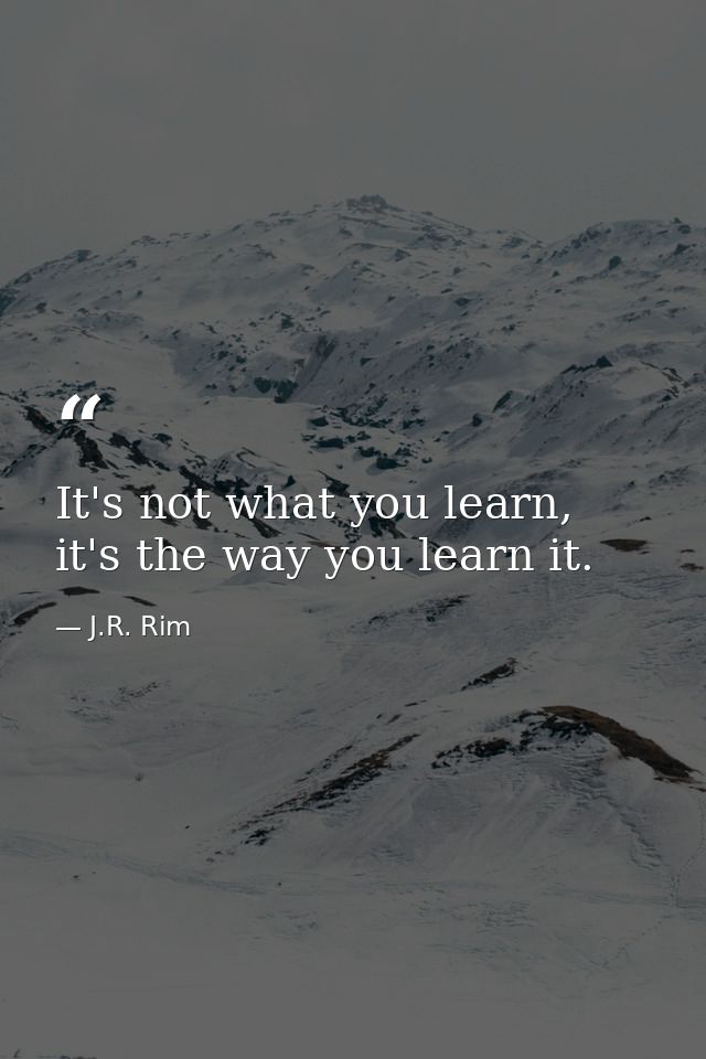 It's not what you learn, it's the way you learn it. — J.R. Rim