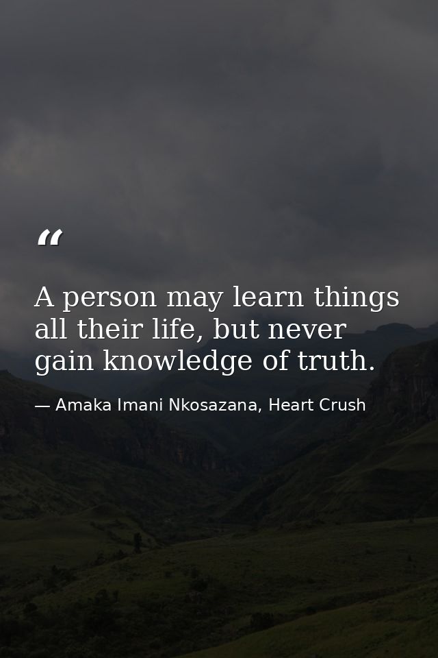 A person may learn things all their life, but never gain knowledge of truth. — Amaka Imani Nkosazana, Heart Crush