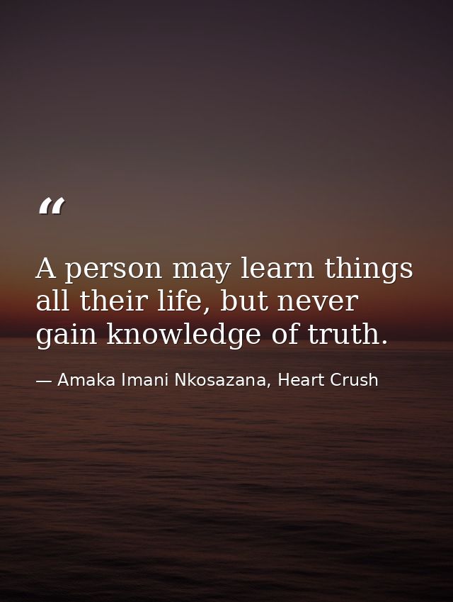 A person may learn things all their life, but never gain knowledge of truth. — Amaka Imani Nkosazana, Heart Crush
