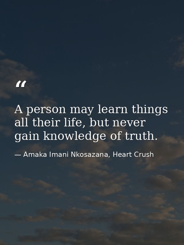 A person may learn things all their life, but never gain knowledge of truth. — Amaka Imani Nkosazana, Heart Crush