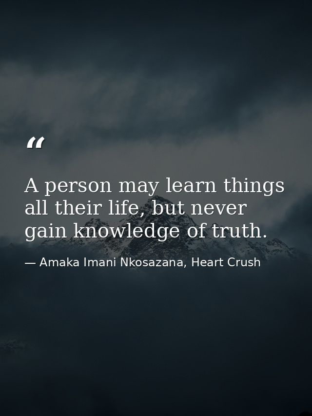 A person may learn things all their life, but never gain knowledge of truth. — Amaka Imani Nkosazana, Heart Crush