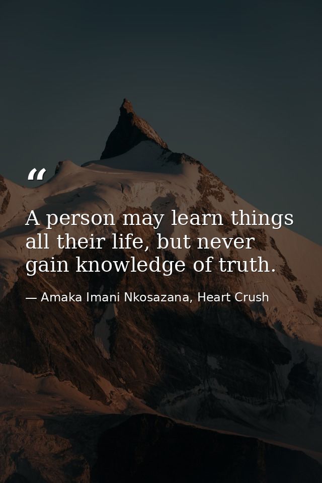 A person may learn things all their life, but never gain knowledge of truth. — Amaka Imani Nkosazana, Heart Crush