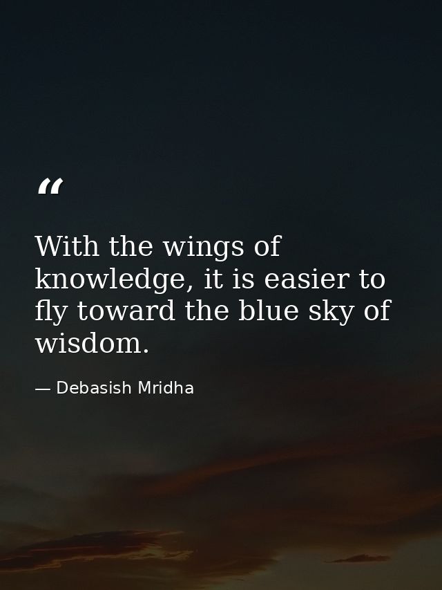 With the wings of knowledge, it is easier to fly toward the blue sky of wisdom. — Debasish Mridha