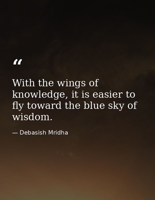 With the wings of knowledge, it is easier to fly toward the blue sky of wisdom. — Debasish Mridha