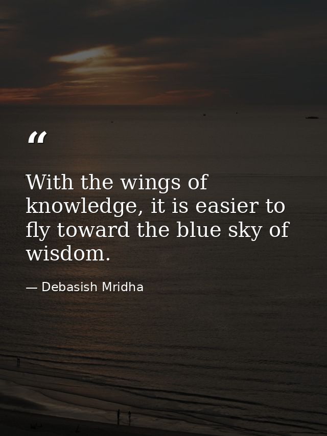 With the wings of knowledge, it is easier to fly toward the blue sky of wisdom. — Debasish Mridha