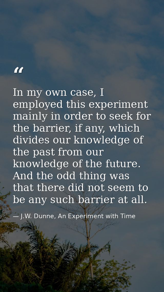 In my own case, I employed this experiment mainly in order to seek for the barrier, if any, which divides our knowledge  — J.W. Dunne, An Experiment with Time