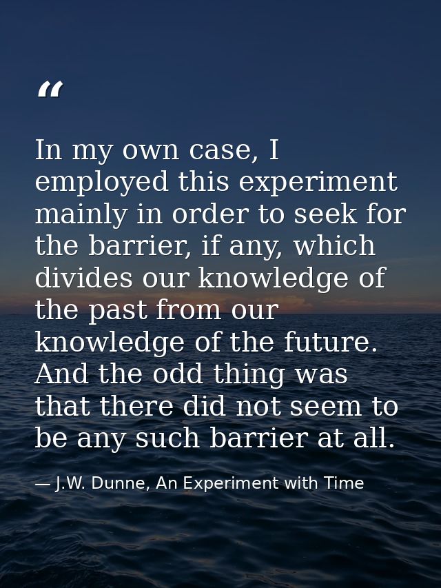 In my own case, I employed this experiment mainly in order to seek for the barrier, if any, which divides our knowledge  — J.W. Dunne, An Experiment with Time