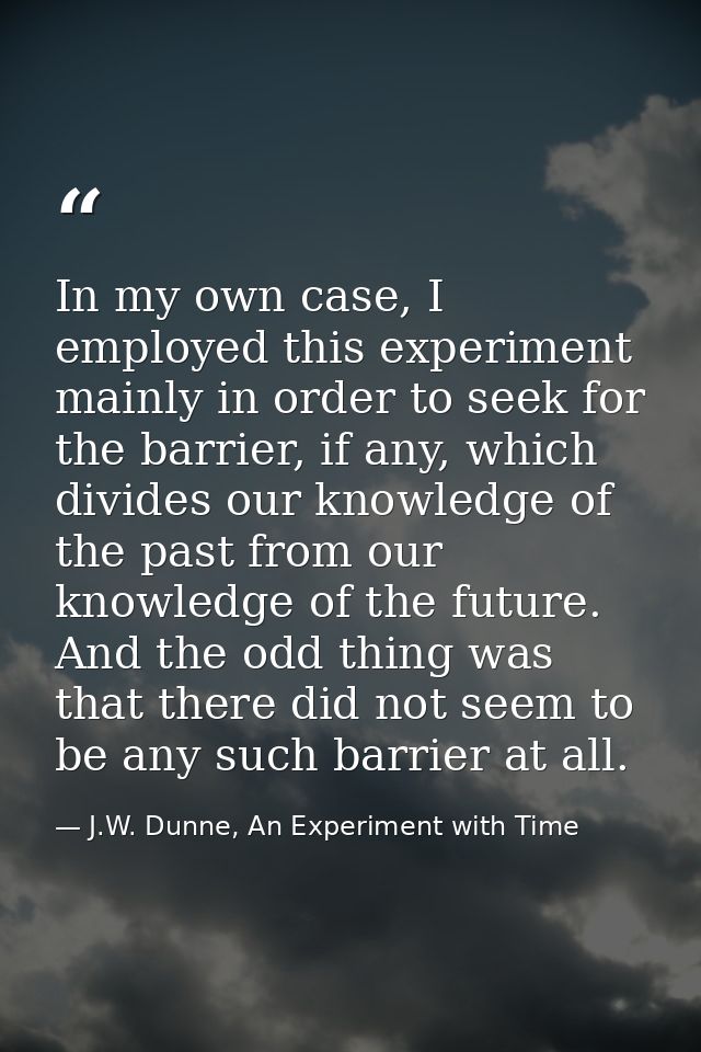 In my own case, I employed this experiment mainly in order to seek for the barrier, if any, which divides our knowledge  — J.W. Dunne, An Experiment with Time