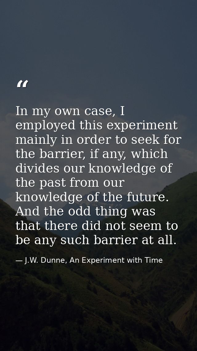 In my own case, I employed this experiment mainly in order to seek for the barrier, if any, which divides our knowledge  — J.W. Dunne, An Experiment with Time