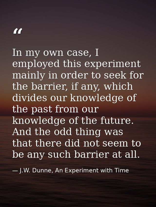 In my own case, I employed this experiment mainly in order to seek for the barrier, if any, which divides our knowledge  — J.W. Dunne, An Experiment with Time