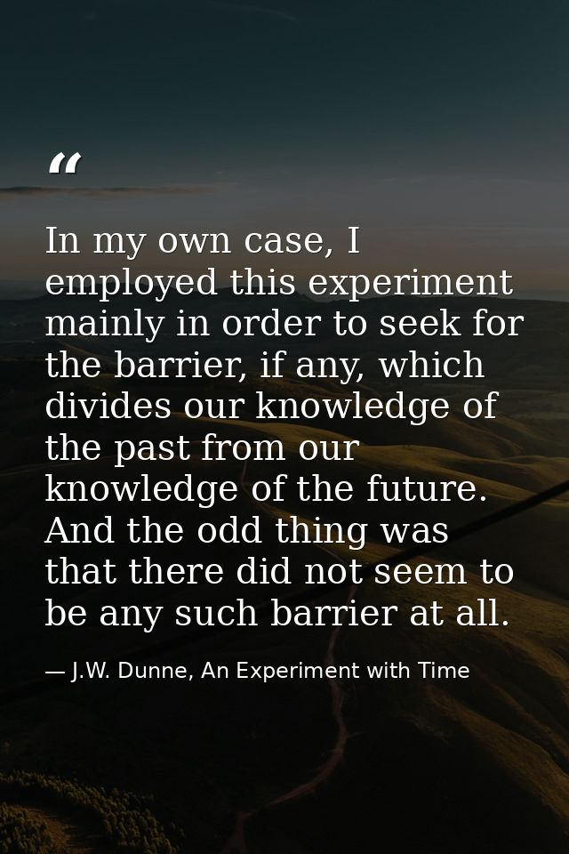 In my own case, I employed this experiment mainly in order to seek for the barrier, if any, which divides our knowledge  — J.W. Dunne, An Experiment with Time