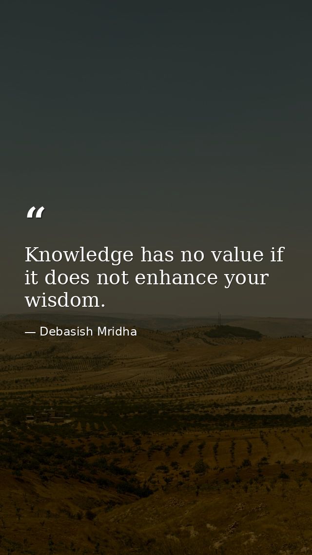 Knowledge has no value if it does not enhance your wisdom. — Debasish Mridha
