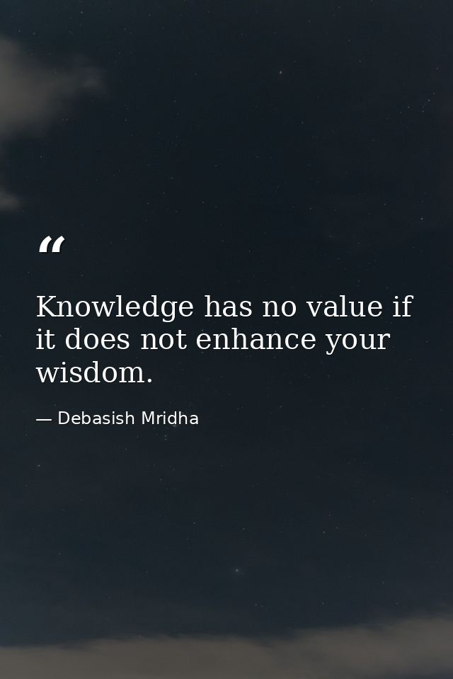 Knowledge has no value if it does not enhance your wisdom. — Debasish Mridha