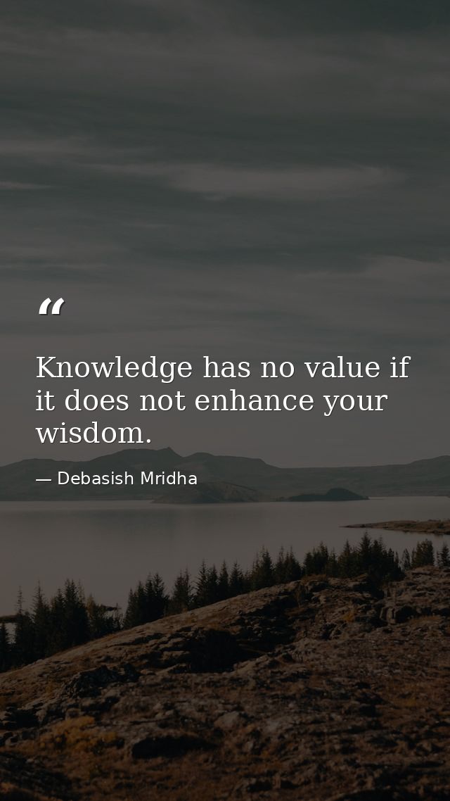 Knowledge has no value if it does not enhance your wisdom. — Debasish Mridha
