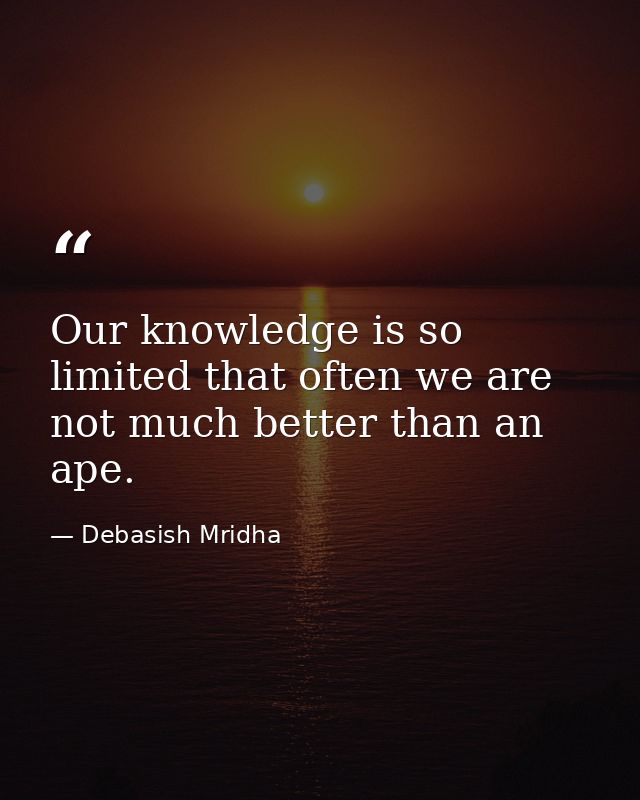 Our knowledge is so limited that often we are not much better than an ape. — Debasish Mridha