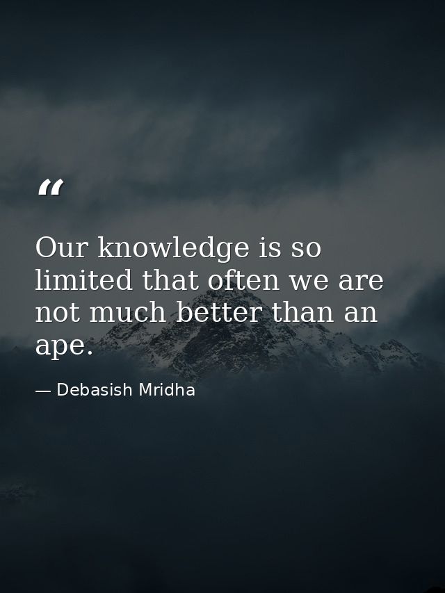 Our knowledge is so limited that often we are not much better than an ape. — Debasish Mridha