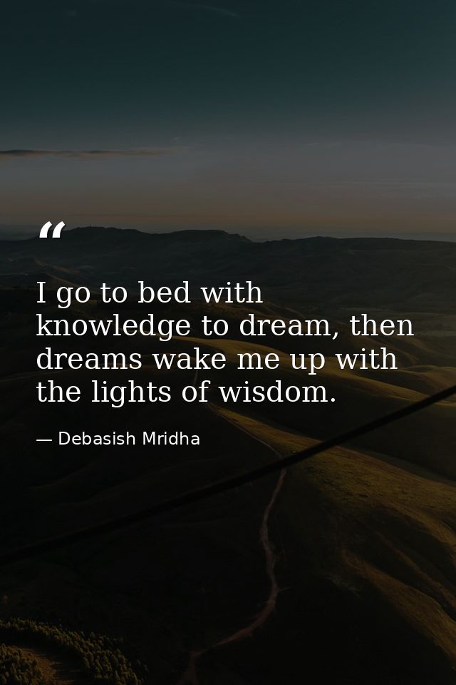 I go to bed with knowledge to dream, then dreams wake me up with the lights of wisdom. — Debasish Mridha
