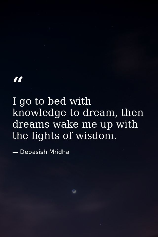 I go to bed with knowledge to dream, then dreams wake me up with the lights of wisdom. — Debasish Mridha