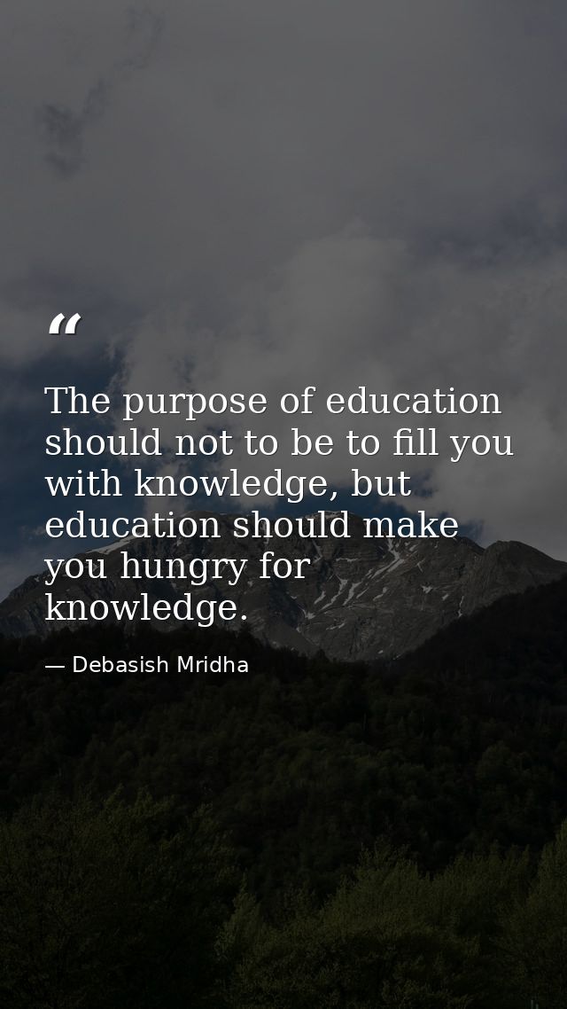 The purpose of education should not to be to fill you with knowledge, but education should make you hungry for knowledge — Debasish Mridha