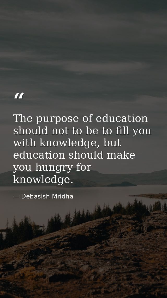 The purpose of education should not to be to fill you with knowledge, but education should make you hungry for knowledge — Debasish Mridha