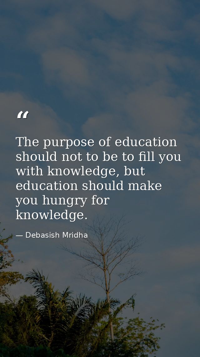 The purpose of education should not to be to fill you with knowledge, but education should make you hungry for knowledge — Debasish Mridha