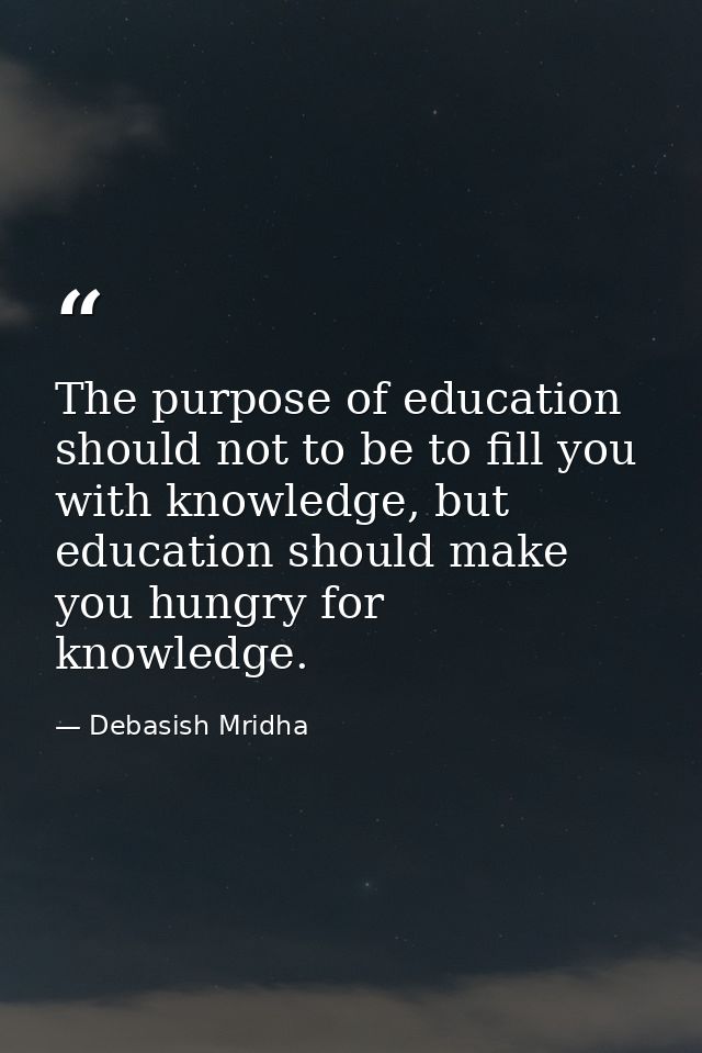 The purpose of education should not to be to fill you with knowledge, but education should make you hungry for knowledge — Debasish Mridha