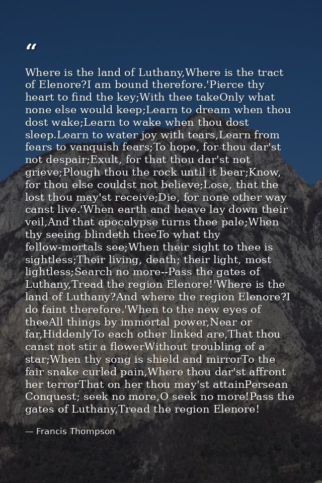 Where is the land of Luthany,Where is the tract of Elenore?I am bound therefore.'Pierce thy heart to find the key;With t — Francis Thompson
